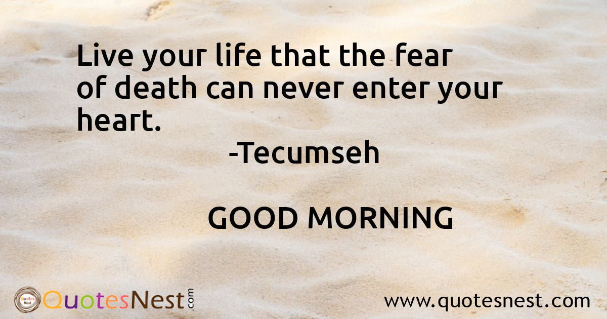 Live your life that the fear of death can never enter your heart.